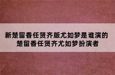 新楚留香任贤齐版尤如梦是谁演的 楚留香任贤齐尤如梦扮演者